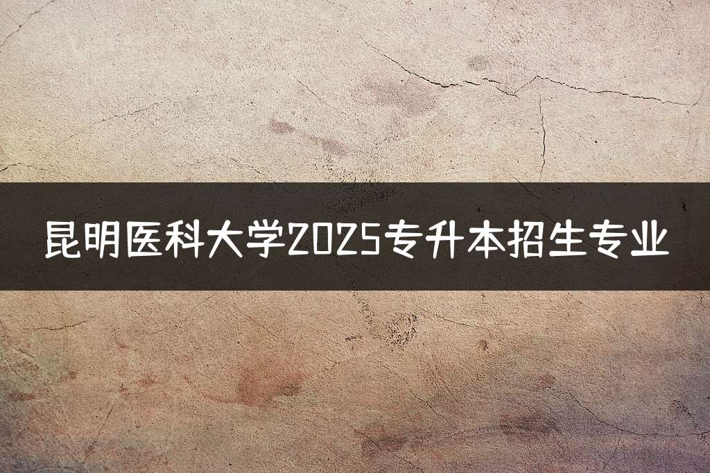 昆明医科大学2025专升本招生专业