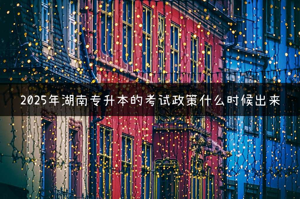 2025年湖南专升本的考试政策什么时候出来