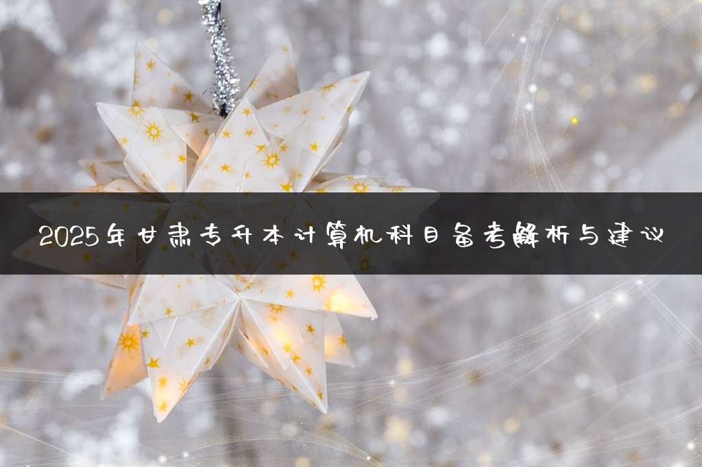 2025年甘肃专升本计算机科目备考解析与建议