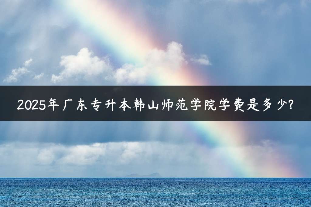 2025年广东专升本韩山师范学院学费是多少?