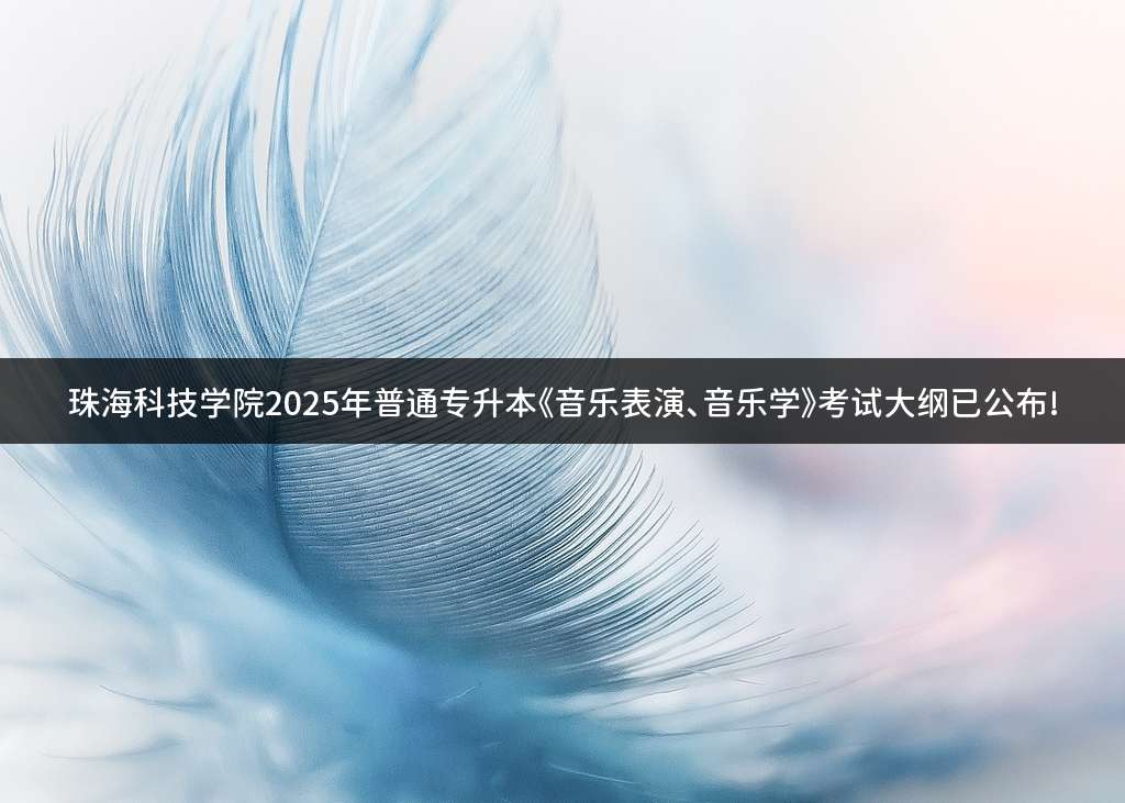 珠海科技学院2025年普通专升本《音乐表演、音乐学》考试大纲已公布!