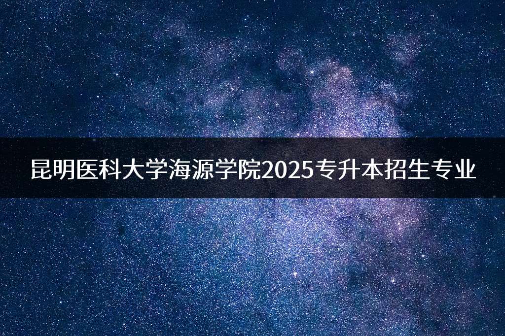 昆明医科大学海源学院2025专升本招生专业