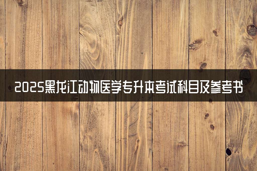 2025黑龙江动物医学专升本考试科目及参考书