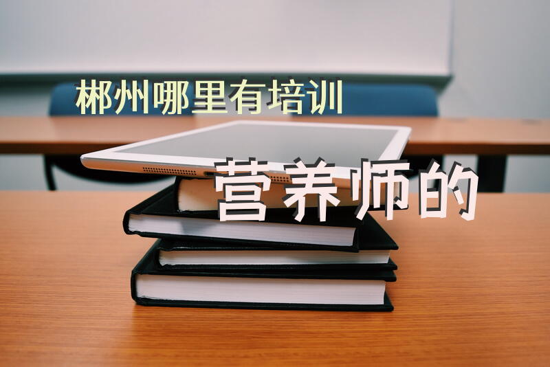 郴州哪里有培训营养师的。。