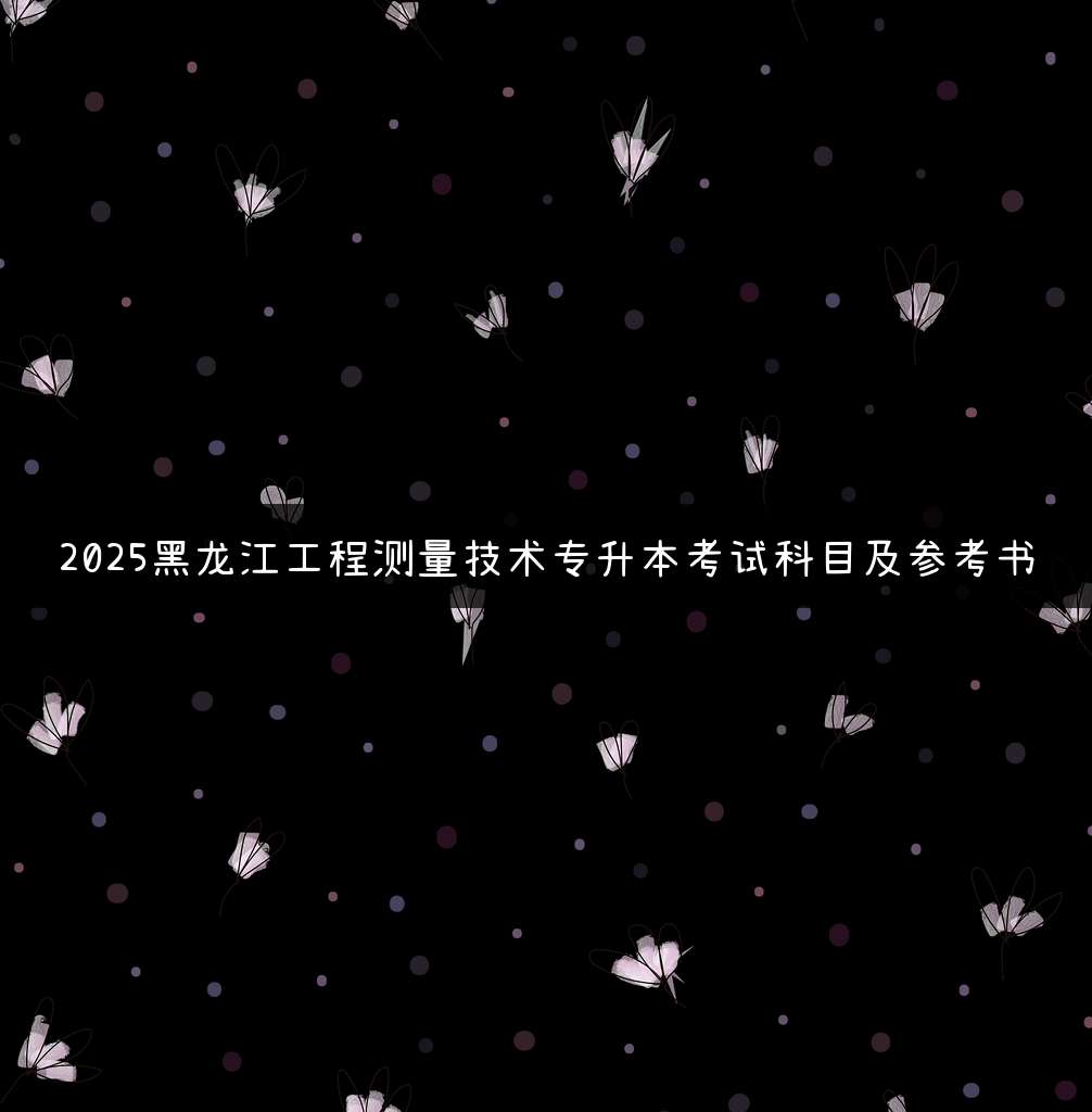 2025黑龙江工程测量技术专升本考试科目及参考书