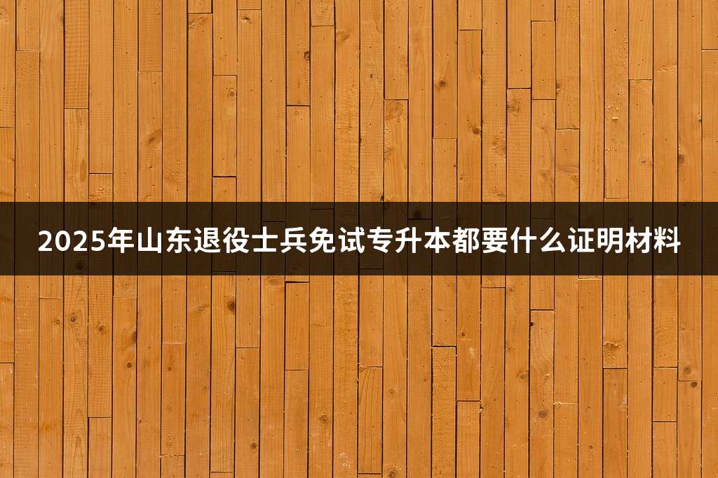 2025年山东退役士兵免试专升本都要什么证明材料
