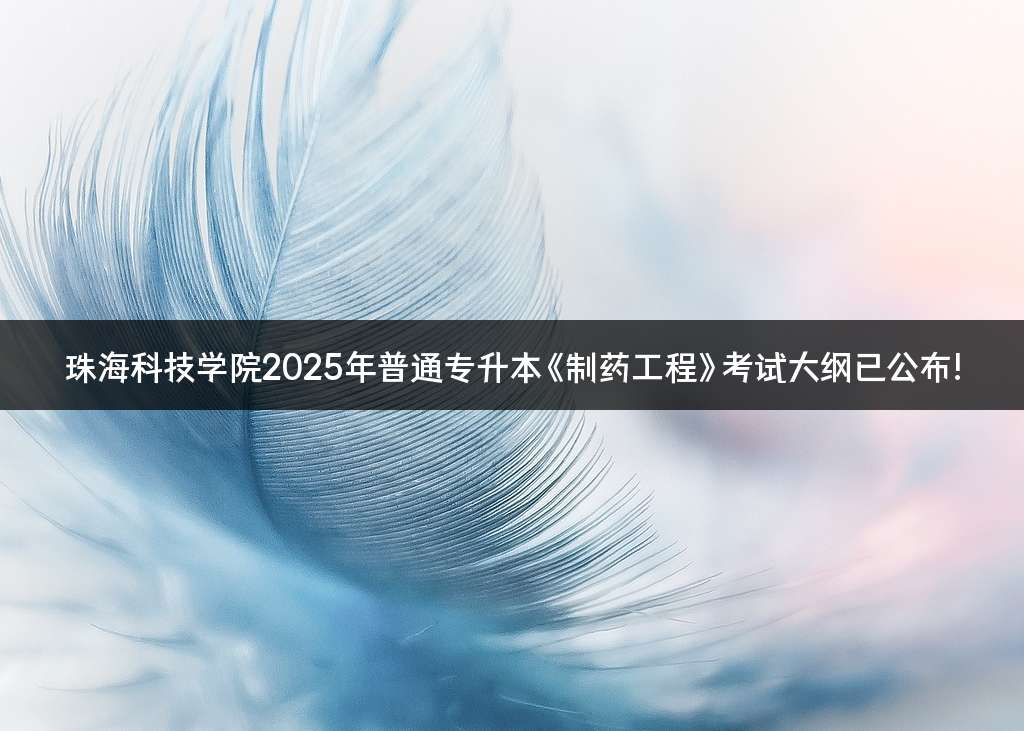 珠海科技学院2025年普通专升本《制药工程》考试大纲已公布!