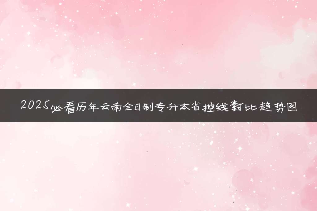 2025必看历年云南全日制专升本省控线对比趋势图