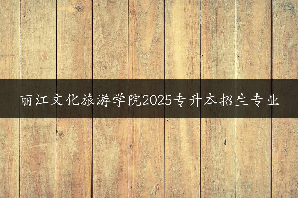 丽江文化旅游学院2025专升本招生专业