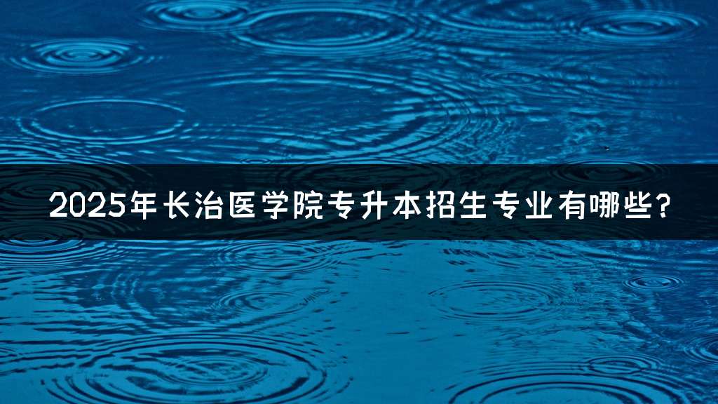 2025年长治医学院专升本招生专业有哪些?