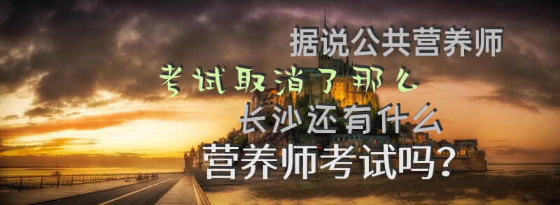 据说公共营养师考试取消了，那么长沙还有什么营养师考试吗？