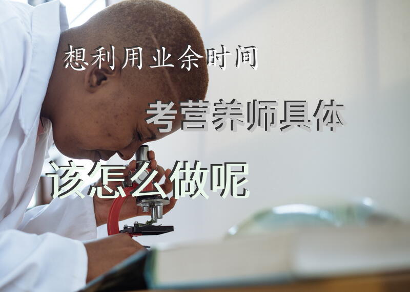 想利用业余时间考营养师，具体该怎么做呢