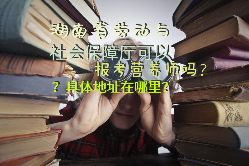 湖南省劳动与社会保障厅可以报考营养师吗？具体地址在哪里？