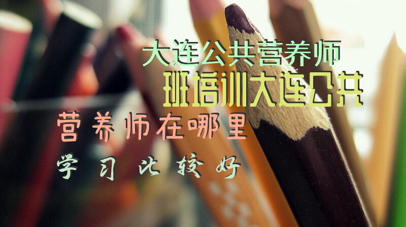 大连公共营养师班培训大连公共营养师在哪里学习比较好