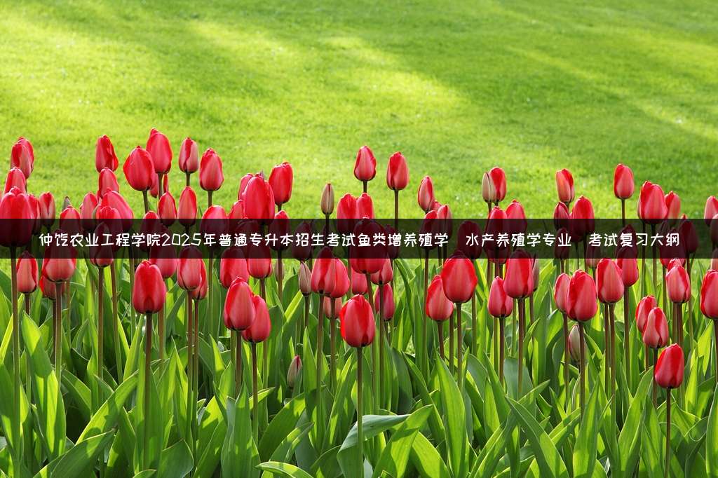 仲恺农业工程学院2025年普通专升本招生考试鱼类增养殖学(水产养殖学专业)考试复习大纲