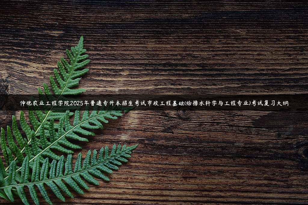 仲恺农业工程学院2025年普通专升本招生考试市政工程基础(给排水科学与工程专业)考试复习大纲