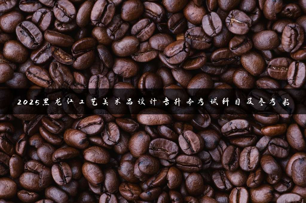 2025黑龙江工艺美术品设计专升本考试科目及参考书