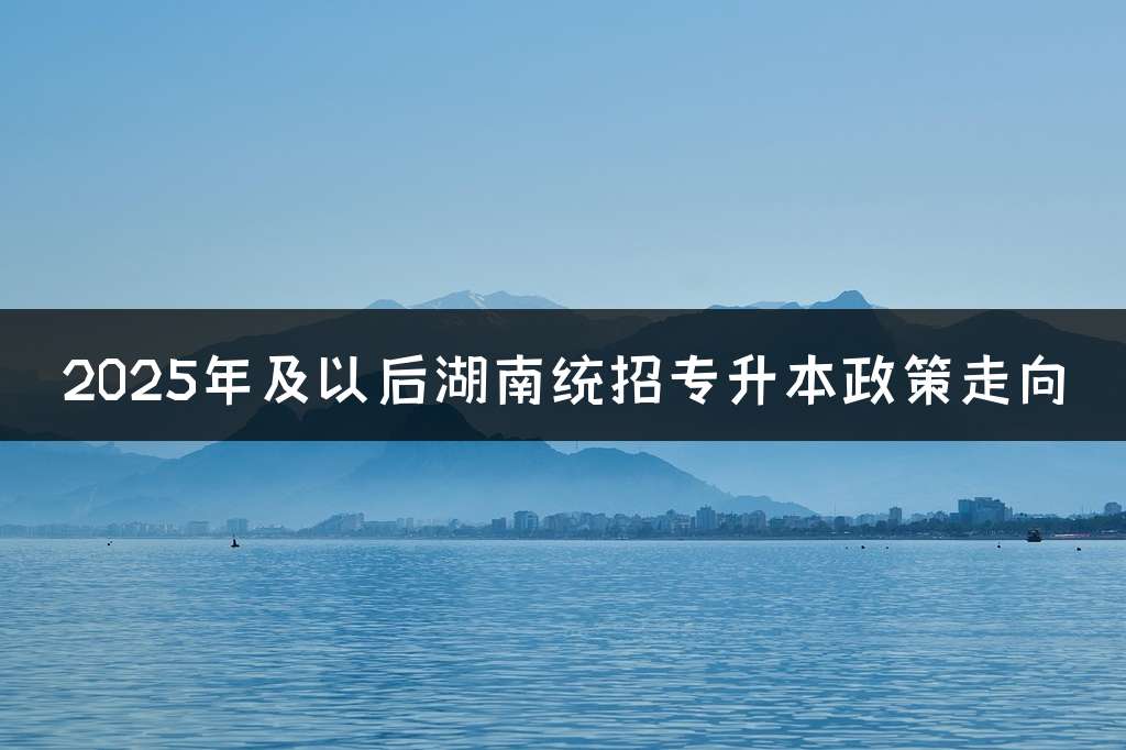 2025年及以后湖南统招专升本政策走向