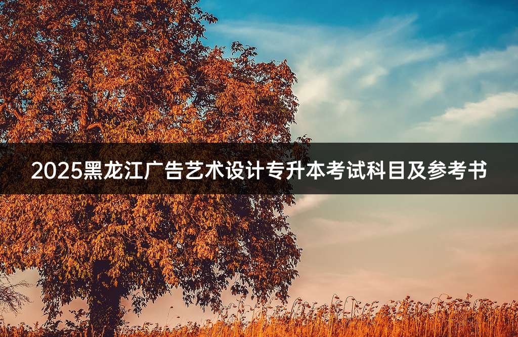 2025黑龙江广告艺术设计专升本考试科目及参考书