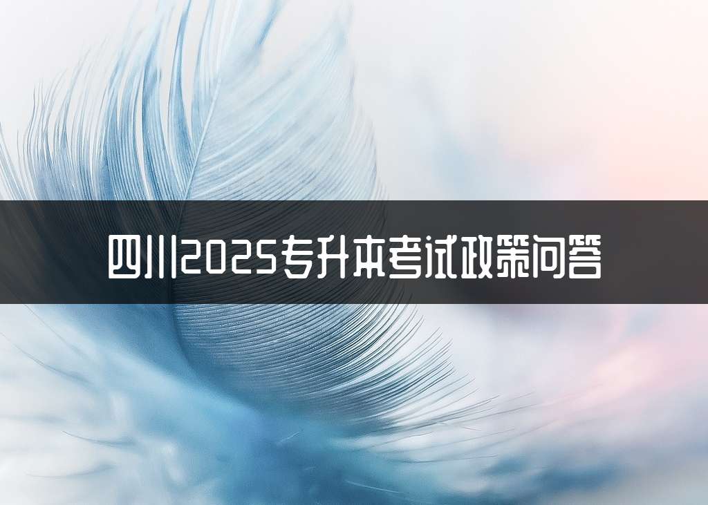 四川2025专升本考试政策问答