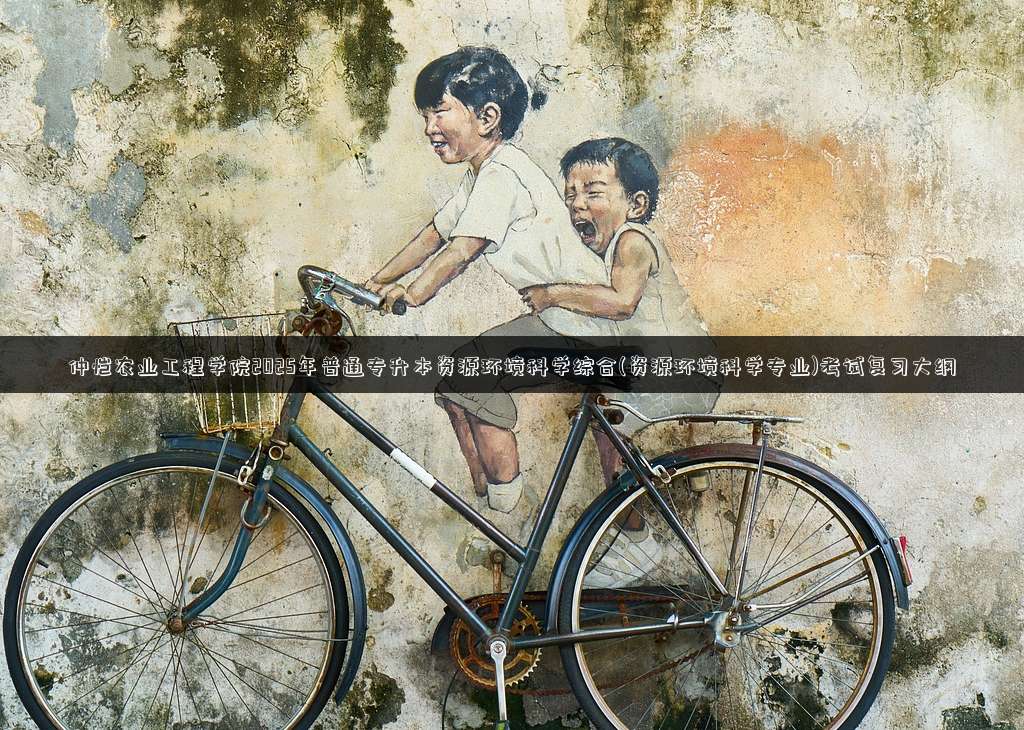 仲恺农业工程学院2025年普通专升本资源环境科学综合(资源环境科学专业)考试复习大纲