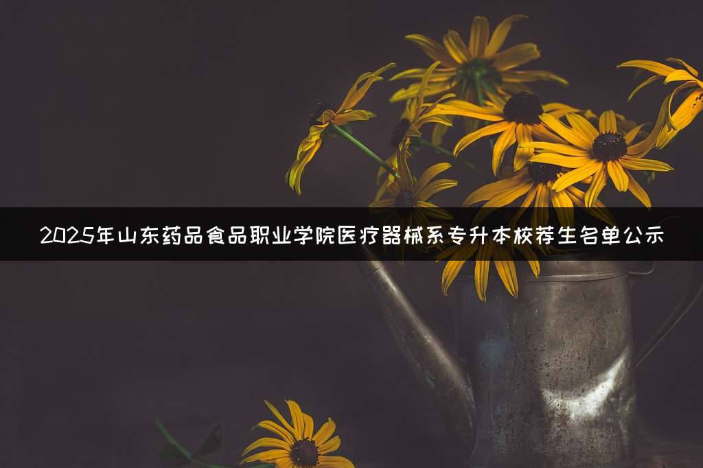 2025年山东药品食品职业学院医疗器械系专升本校荐生名单公示