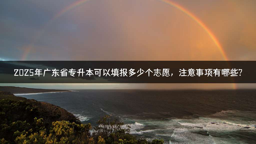 2025年广东省专升本可以填报多少个志愿，注意事项有哪些?