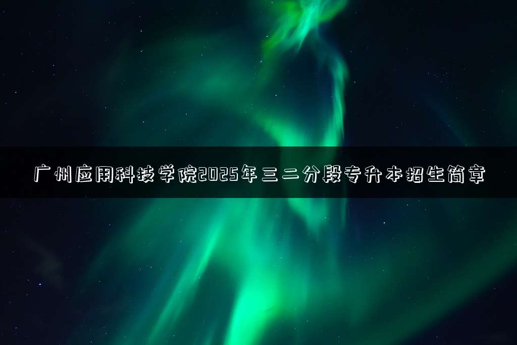 广州应用科技学院2025年三二分段专升本招生简章