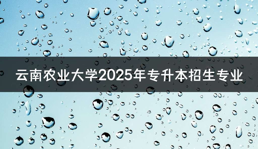 云南农业大学2025年专升本招生专业