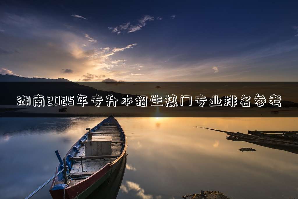 湖南2025年专升本招生热门专业排名参考