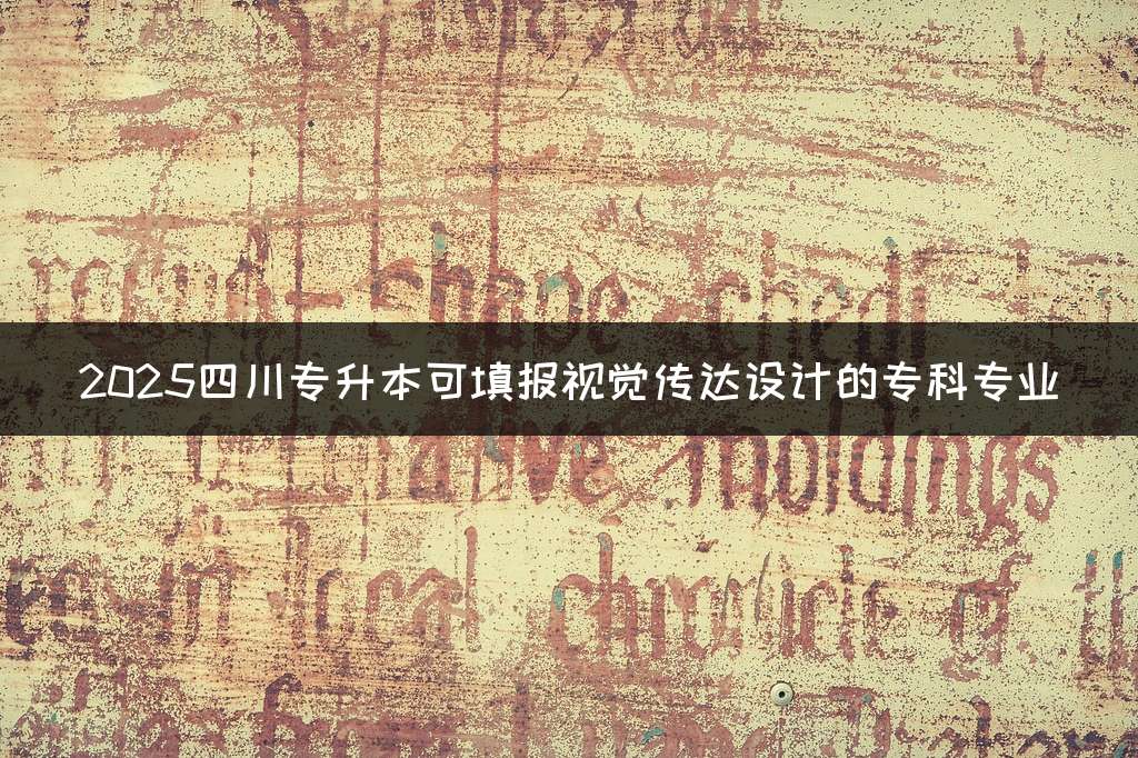 2025四川专升本可填报视觉传达设计的专科专业