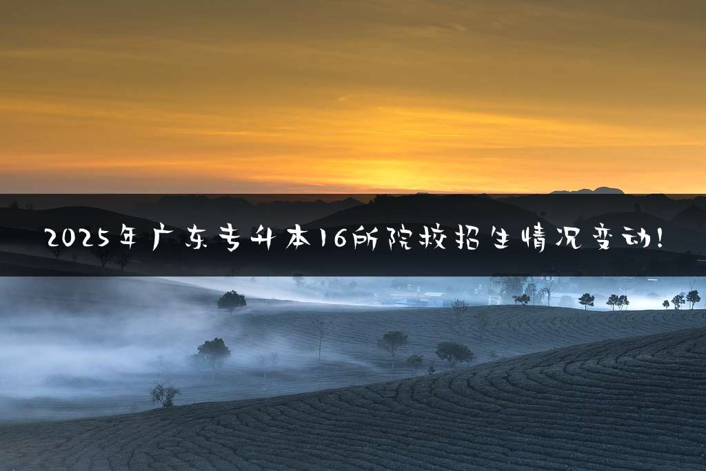 2025年广东专升本16所院校招生情况变动!