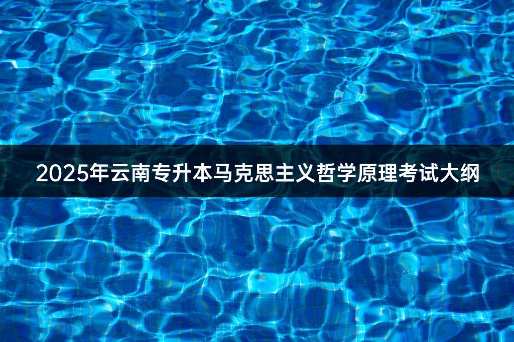 2025年云南专升本马克思主义哲学原理考试大纲