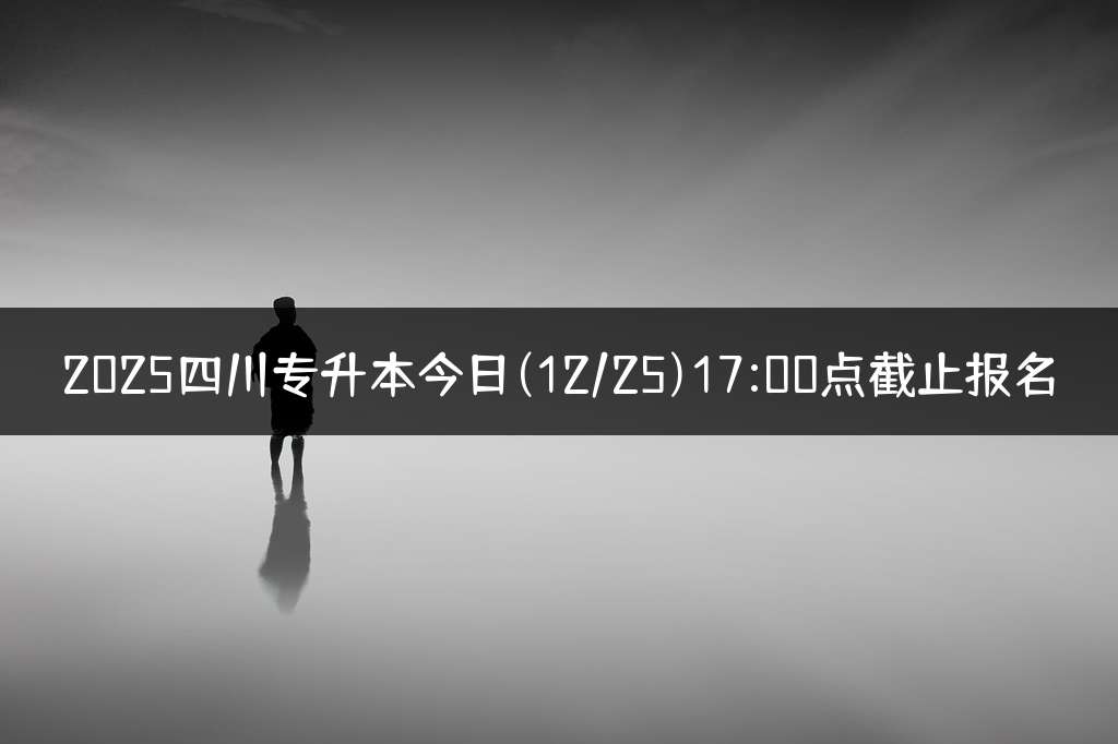 2025四川专升本今日(12/25)17:00点截止报名