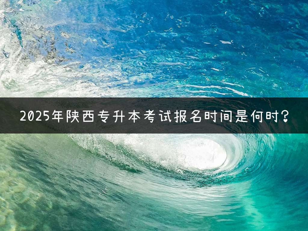 2025年陕西专升本考试报名时间是何时？