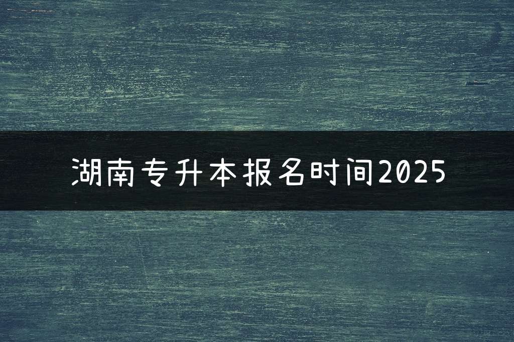 湖南专升本报名时间2025