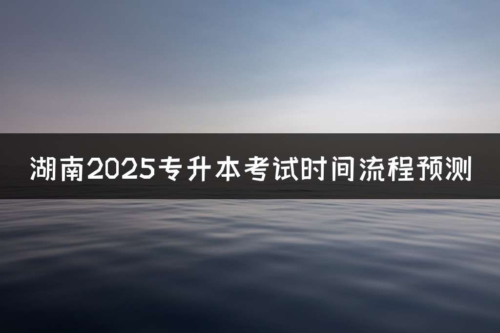 湖南2025专升本考试时间流程预测
