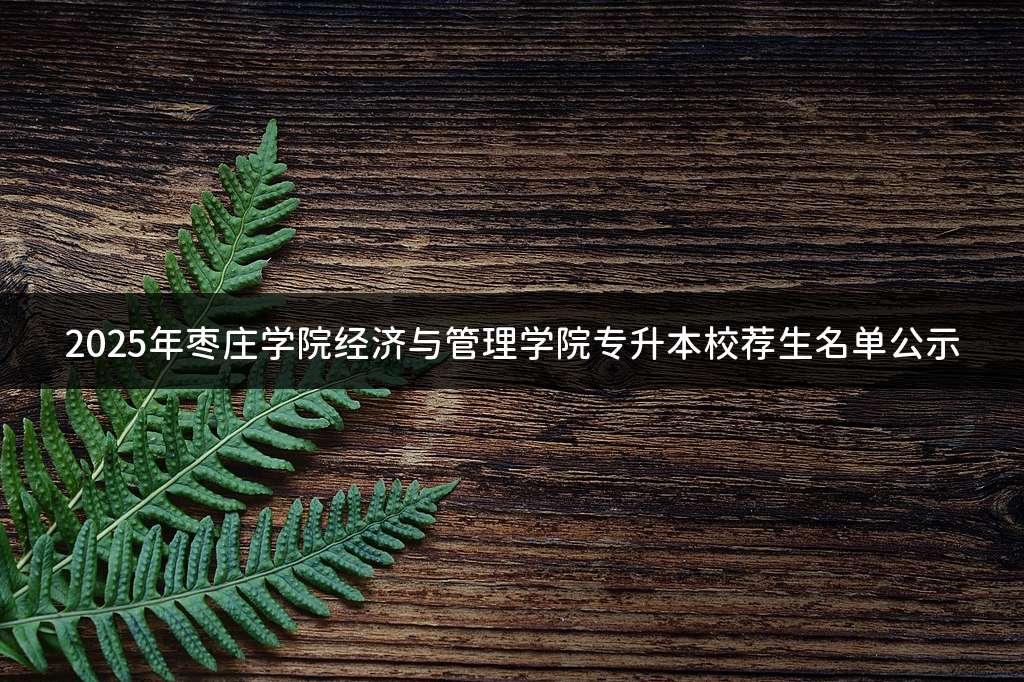 2025年枣庄学院经济与管理学院专升本校荐生名单公示