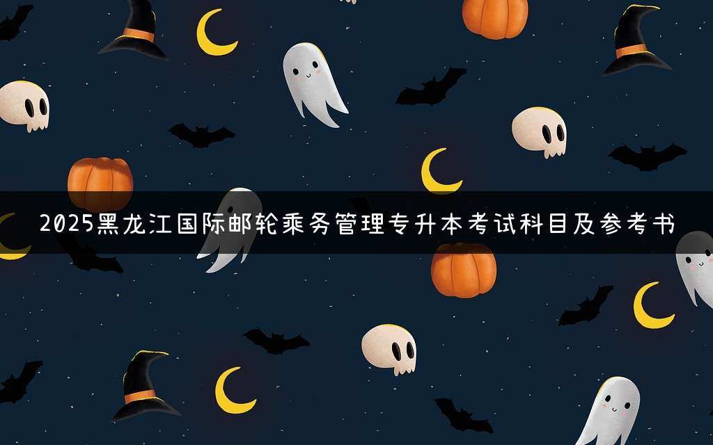 2025黑龙江国际邮轮乘务管理专升本考试科目及参考书
