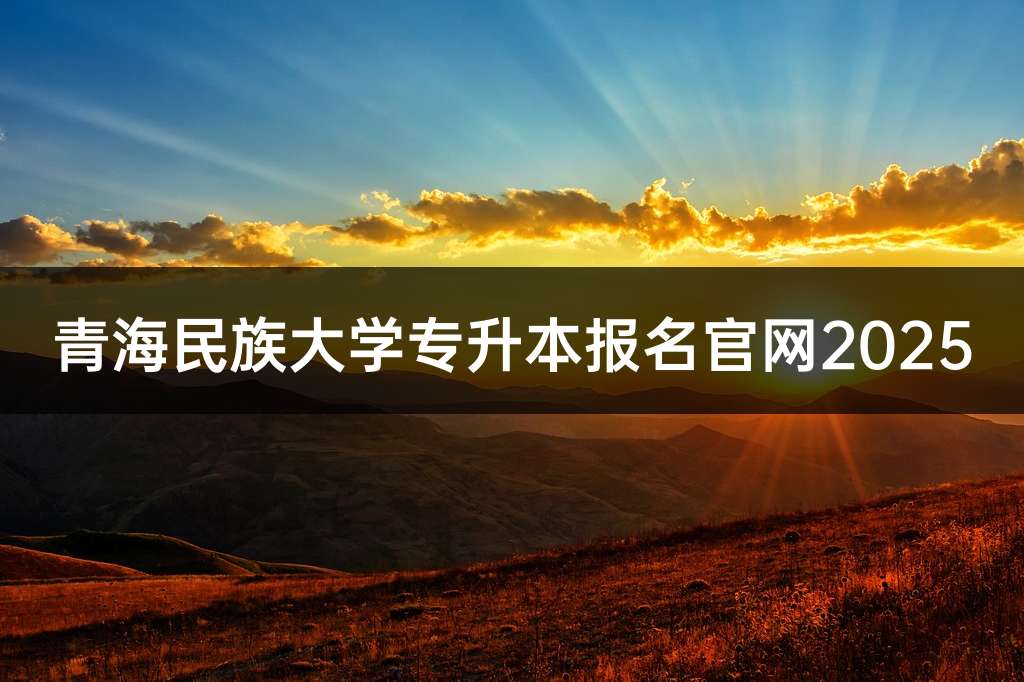 青海民族大学专升本报名官网2025