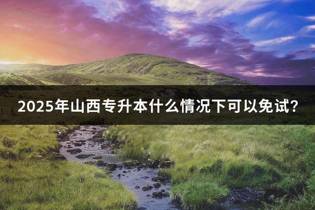 2025年山西专升本什么情况下可以免试?