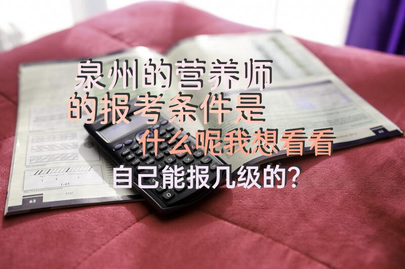 泉州的营养师的报考条件是什么呢，我想看看自己能报几级的？