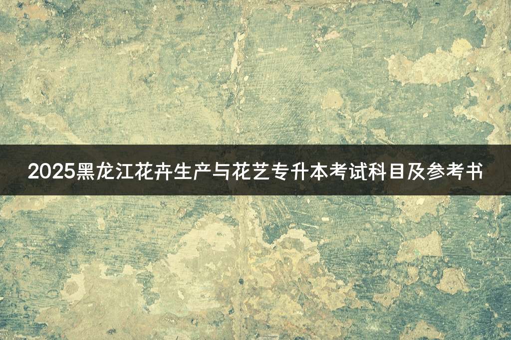 2025黑龙江花卉生产与花艺专升本考试科目及参考书