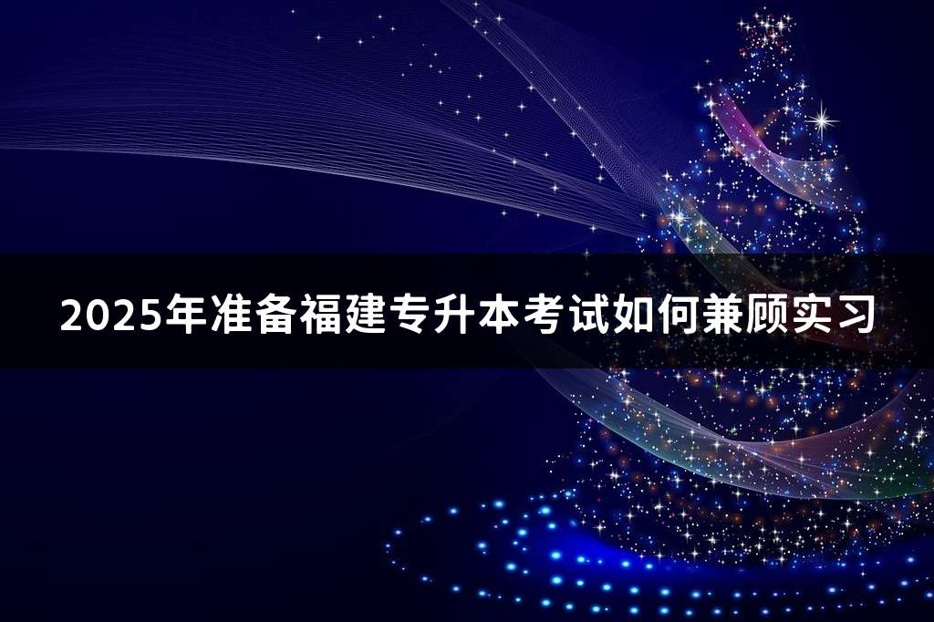 2025年准备福建专升本考试如何兼顾实习