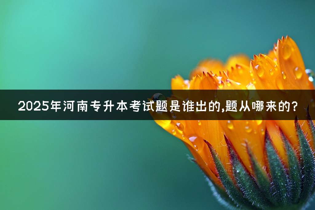2025年河南专升本考试题是谁出的,题从哪来的?