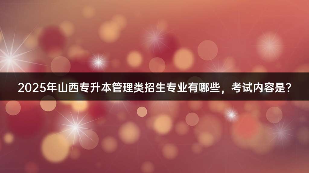 2025年山西专升本管理类招生专业有哪些，考试内容是?