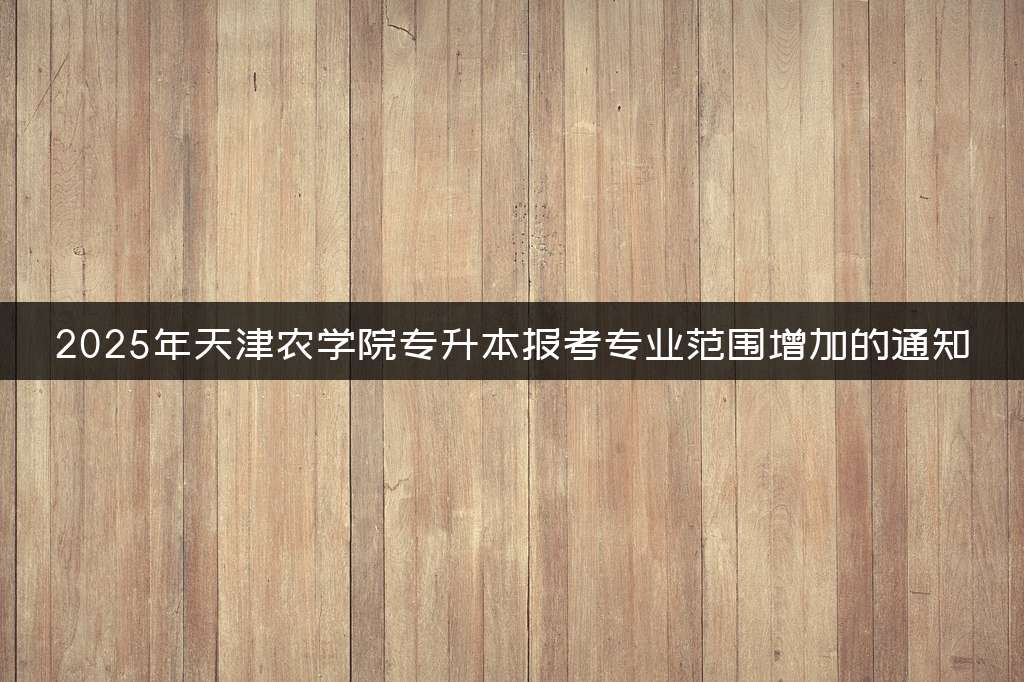 2025年天津农学院专升本报考专业范围增加的通知