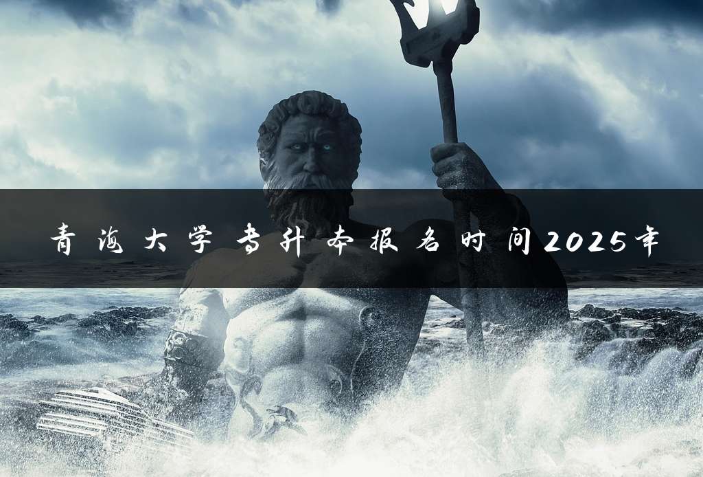 青海大学专升本报名时间2025年