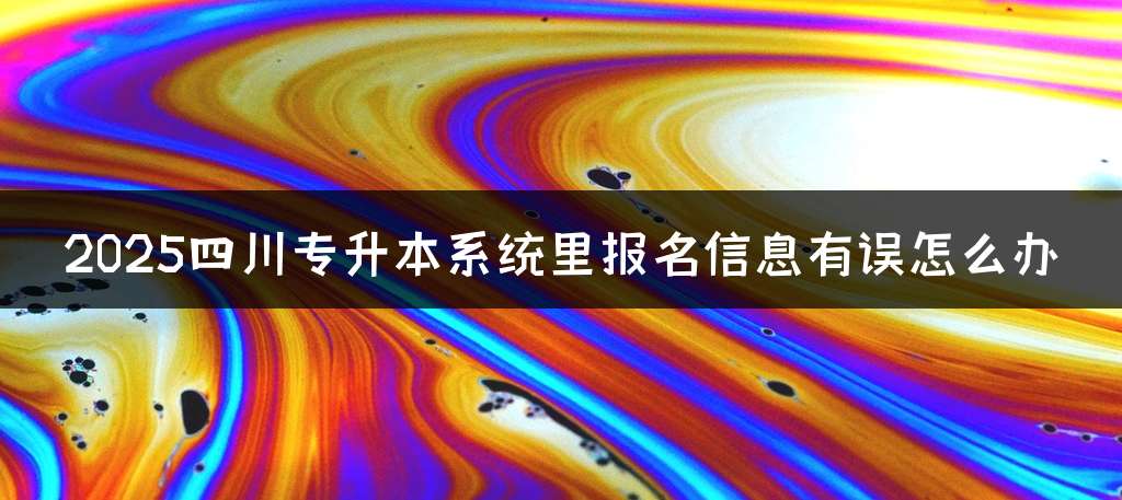 2025四川专升本系统里报名信息有误怎么办