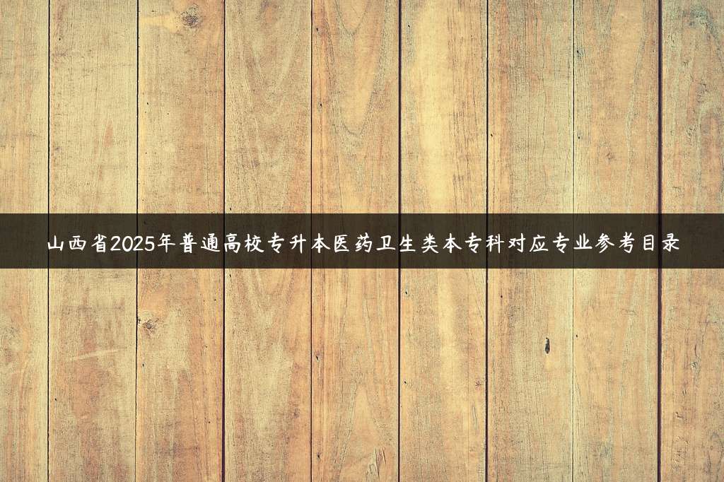山西省2025年普通高校专升本医药卫生类本专科对应专业参考目录